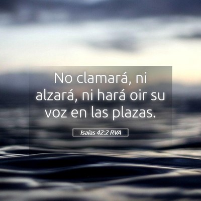 Picture 05 - Isaías 42:2 RVA - No clamará, ni alzará, ni hará oir su voz en - Bible Verse Picture