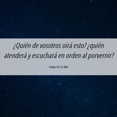 Picture 06 - Isaías 42:23 RVA - ¿Quién de vosotros oirá esto? ¿quién - Bible Verse Picture