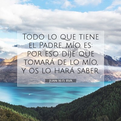 Picture 07 - Juan 16:15 RVA - Todo lo que tiene el Padre, mío es: por eso dije - Bible Verse Picture